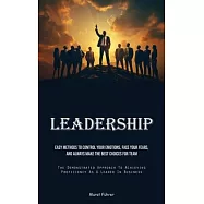 Leadership: Easy Methods To Control Your Emotions, Face Your Fears, And Always Make The Best Choices For Team (The