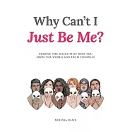Why Can&rsquo;t I Just Be Me?: Remove the Masks that Hide You from the World and from Yourself