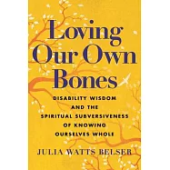 Loving Our Own Bones: Disability Wisdom and the Spiritual Subversiveness of Knowing Ourselves Whole
