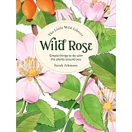 The Little Wild Library: Wild Rose: Simple Things to Do with the Plants Around You.
