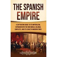 The Spanish Empire: A Captivating Guide to Its Imperialism, Expansion into the New World, Colonial Conflicts, and Its