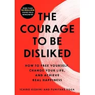 The Courage To Be Disliked : The Japanese Phenomenon That Shows You How to Change Your Life And Achieve Real Happiness