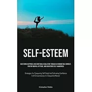 Self-Esteem: Mastering Happiness And Emotional Regulation Through An Indomitable Mindset, Positive Mental Attitude, And