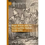 Roger Bacon and the Incorruptible Human, 1220-1292: Alchemy, Pharmacology and the Desire to Prolong Life