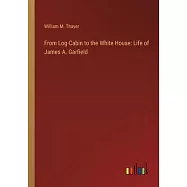 From Log-Cabin to the White House: Life of James A. Garfield