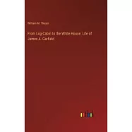 From Log-Cabin to the White House: Life of James A. Garfield