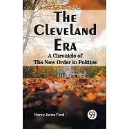 The Cleveland Era A CHRONICLE OF THE NEW ORDER IN POLITICS