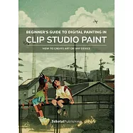 Beginner’s Guide to Digital Painting in Clip Studio Paint: How to Create Art on Your Tablet, Phone, or Computer