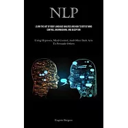 Nlp: Learn The Art Of Body Language Analysis And How To Defeat Mind Control, Brainwashing, And Deception (Using