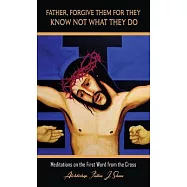 Father, Forgive Them For They Know Not What They Do: Meditations on the First Word from the Cross