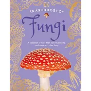 An Anthology of Fungi: A Collection of More Than 100 Mushrooms, Toadstools and Other Fungi