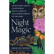 Night Magic: Adventures Among Glowworms, Moon Gardens, and Other Marvels of the Dark