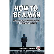 How to Be a Man a Book for Boys, Containing Useful Hints on the Formation of Character