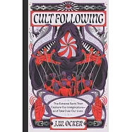 Cult Following: The Extreme Sects That Capture Our Imaginations--And Take Over Our Lives