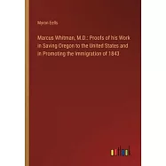 Marcus Whitman, M.D.: Proofs of his Work in Saving Oregon to the United States and in Promoting the Immigration of 1843