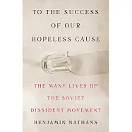 To the Success of Our Hopeless Cause: The Many Lives of the Soviet Dissident Movement