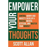 Empower Your Thoughts: Control Worry and Anxiety, Develop a Positive Mental Attitude, and Master Your Mindset