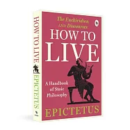How to Live - A Handbook of Stoic Philosophy: Discourses and the Enchiridion
