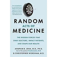 Random Acts of Medicine: The Hidden Forces That Sway Doctors, Impact Patients, and Shape Our Health