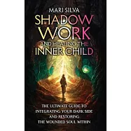 Shadow Work and Healing the Inner Child: The Ultimate Guide to Integrating Your Dark Side and Restoring the Wounded