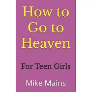 How to Go to Heaven for Teen Girls: Your Proven, Step-by-Step Plan to Achieve Eternal Salvation; A Must-Read Book for