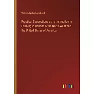 Practical Suggestions as to Instruction in Farming in Canada & the North-West and the United States of America