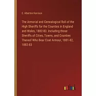 The Armorial and Genealogical Roll of the High Sheriffs for the Counties in England and Wales, 1882-83. Including those