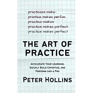 The Art of Practice: Accelerate Your Learning, Quickly Build Expertise, and Perform Like a Pro
