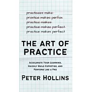The Art of Practice: Accelerate Your Learning, Quickly Build Expertise, and Perform Like a Pro