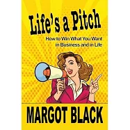 Life&rsquo;s a Pitch: How To Win What You Want In Business and in Life