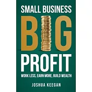 Small Business, Big Profit Profit: Work less, earn more, build wealth