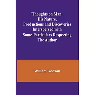 Thoughts on Man, His Nature, Productions and Discoveries Interspersed with Some Particulars Respecting the Author
