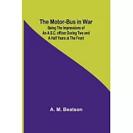 The Motor-Bus in War; Being the Impressions of an A.S.C. Officer during Two and a Half Years at the Front