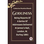 Godliness Being Reports Of A Series Of Addresses Delivered At James&rsquo;s Hall, London, W. During 1881