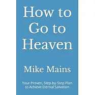How to Go to Heaven: Your Proven, Step-by-Step Plan to Achieve Eternal Salvation: A Must-Read Book for Catholics