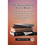 The Government Class Book Designed for the Instruction of Youth in the Principles of Constitutional Government and the