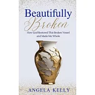 Beautifully Broken: How God Restored This Broken Vessel and Made Me Whole
