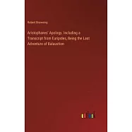 Aristophanes&rsquo; Apology. Including a Transcript from Euripides, Being the Last Adventure of Balaustion