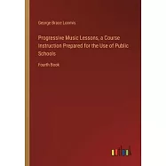 Progressive Music Lessons, a Course Instruction Prepared for the Use of Public Schools: Fourth Book