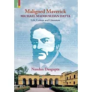 Maligned Maverick: Michael Madhusudan Datta: Life, Letters and Literature