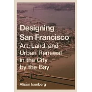 Designing San Francisco: Art, Land, and Urban Renewal in the City by the Bay
