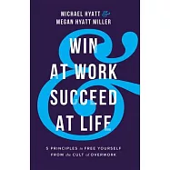 Win at Work and Succeed at Life: 5 Principles to Free Yourself from the Cult of Overwork
