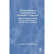 Trauma-Informed Teaching in Your Elementary Classroom: Simple Strategies to Create Inclusive, Safe Spaces as the First Step to Learning