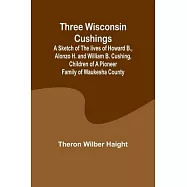 Three Wisconsin Cushings A sketch of the lives of Howard B., Alonzo H. and William B. Cushing, children of a pioneer
