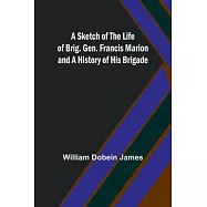 A Sketch of the Life of Brig. Gen. Francis Marion and a History of His Brigade