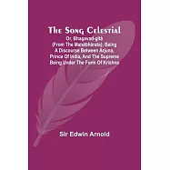 The Song Celestial; Or, Bhagavad-G&icirc;t&acirc; (from the Mah&acirc;bh&acirc;rata); Being a discourse between Arjuna, Prince of India, and