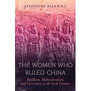 The Women Who Ruled China: Buddhism, Multiculturalism, and Governance in the Sixth Century