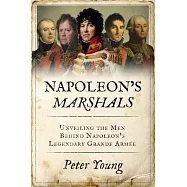 Napoleon&rsquo;s Marshals: Unveiling the Men Behind Napoleon&rsquo;s Legendary Grande Arm&eacute;e