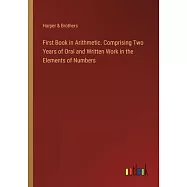 First Book in Arithmetic. Comprising Two Years of Oral and Written Work in the Elements of Numbers
