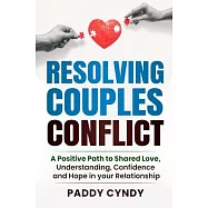 Resolving Couples Conflict: A Positive Path to Shared Love, Understanding, Confidence and Hope in your Relationship